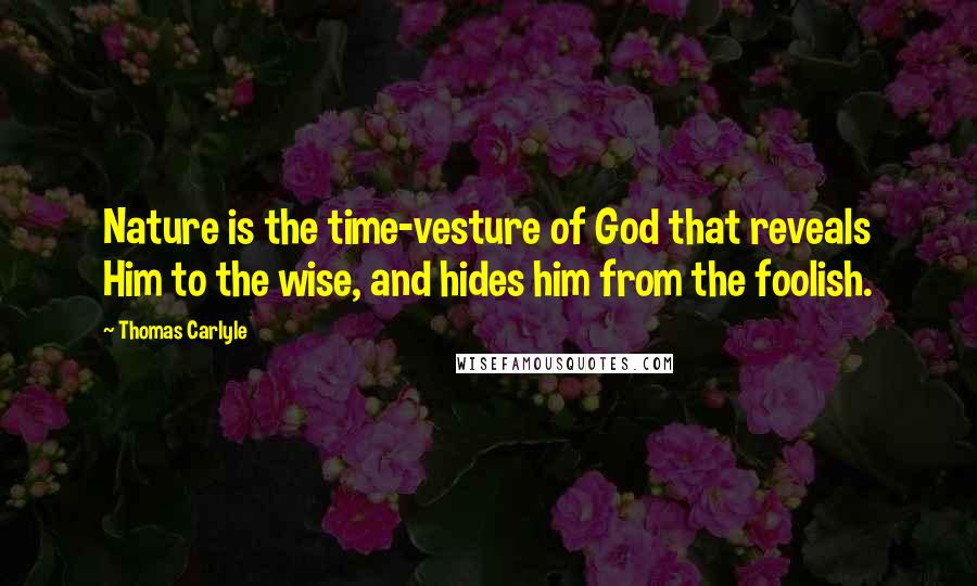 Thomas Carlyle Quotes: Nature is the time-vesture of God that reveals Him to the wise, and hides him from the foolish.