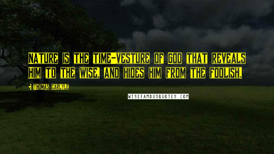 Thomas Carlyle Quotes: Nature is the time-vesture of God that reveals Him to the wise, and hides him from the foolish.