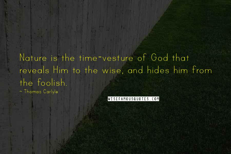 Thomas Carlyle Quotes: Nature is the time-vesture of God that reveals Him to the wise, and hides him from the foolish.
