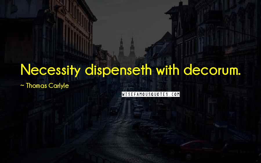 Thomas Carlyle Quotes: Necessity dispenseth with decorum.