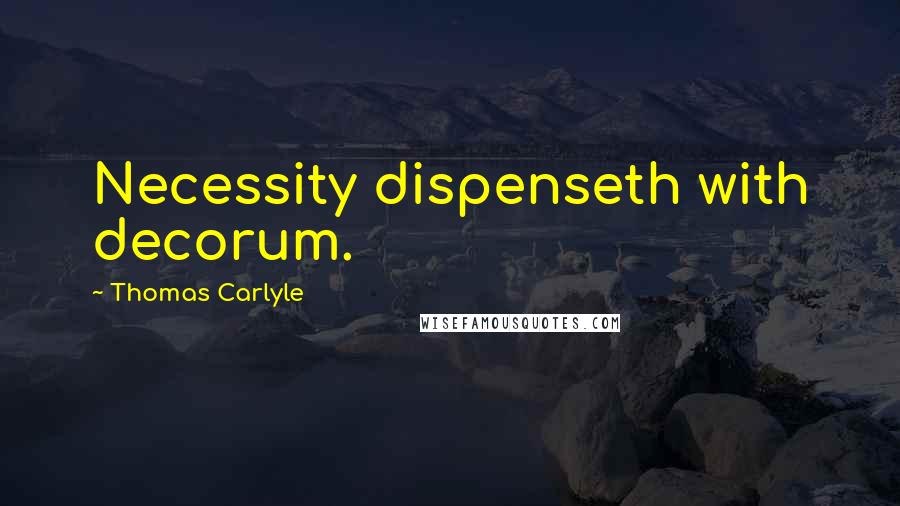 Thomas Carlyle Quotes: Necessity dispenseth with decorum.