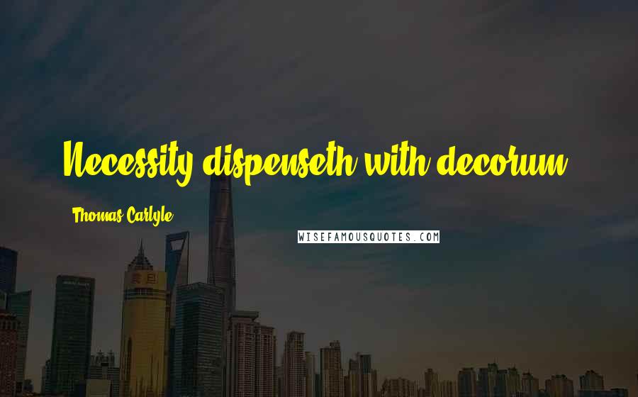 Thomas Carlyle Quotes: Necessity dispenseth with decorum.