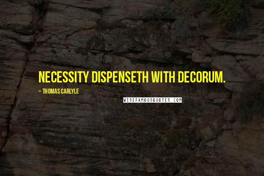 Thomas Carlyle Quotes: Necessity dispenseth with decorum.