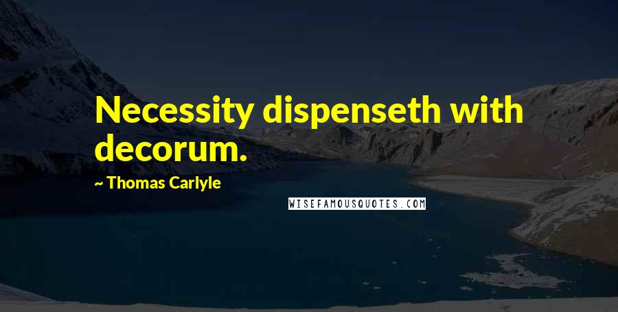 Thomas Carlyle Quotes: Necessity dispenseth with decorum.