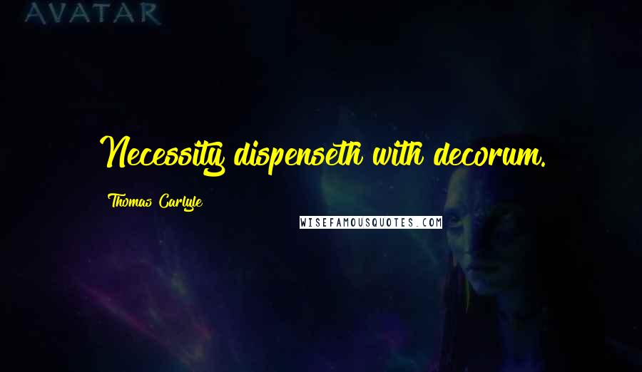 Thomas Carlyle Quotes: Necessity dispenseth with decorum.