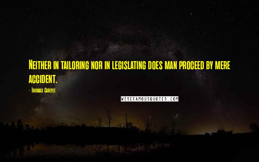 Thomas Carlyle Quotes: Neither in tailoring nor in legislating does man proceed by mere accident.