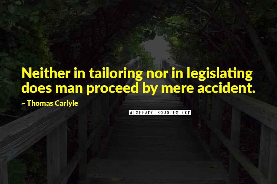 Thomas Carlyle Quotes: Neither in tailoring nor in legislating does man proceed by mere accident.