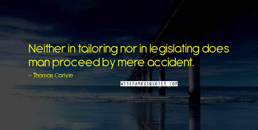 Thomas Carlyle Quotes: Neither in tailoring nor in legislating does man proceed by mere accident.