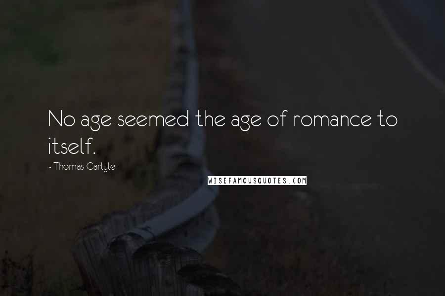 Thomas Carlyle Quotes: No age seemed the age of romance to itself.