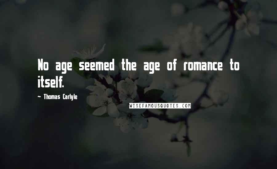 Thomas Carlyle Quotes: No age seemed the age of romance to itself.