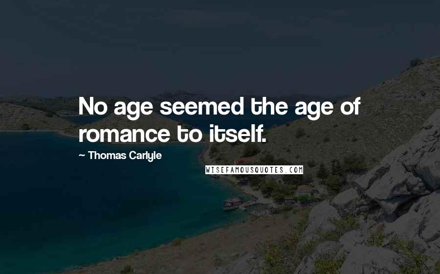 Thomas Carlyle Quotes: No age seemed the age of romance to itself.