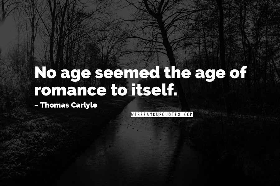 Thomas Carlyle Quotes: No age seemed the age of romance to itself.