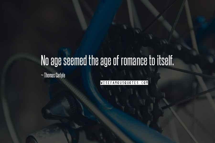 Thomas Carlyle Quotes: No age seemed the age of romance to itself.