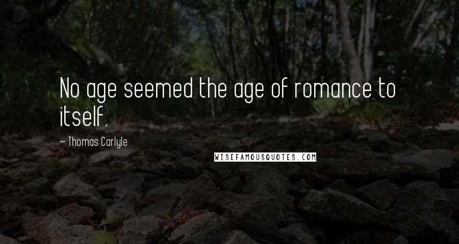 Thomas Carlyle Quotes: No age seemed the age of romance to itself.