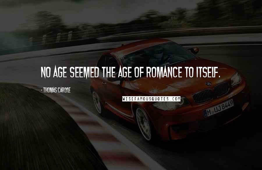 Thomas Carlyle Quotes: No age seemed the age of romance to itself.
