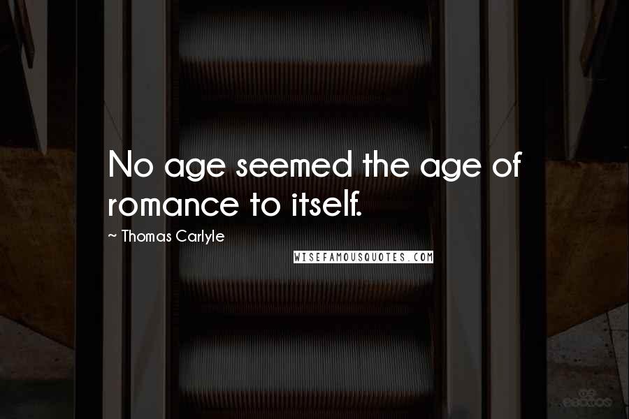 Thomas Carlyle Quotes: No age seemed the age of romance to itself.