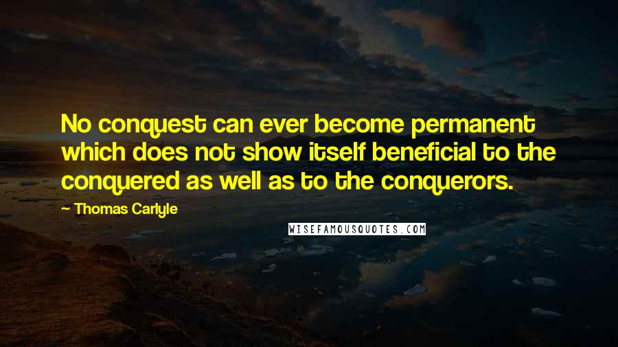 Thomas Carlyle Quotes: No conquest can ever become permanent which does not show itself beneficial to the conquered as well as to the conquerors.