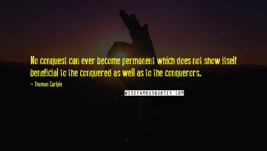 Thomas Carlyle Quotes: No conquest can ever become permanent which does not show itself beneficial to the conquered as well as to the conquerors.