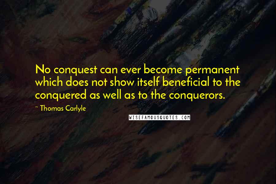 Thomas Carlyle Quotes: No conquest can ever become permanent which does not show itself beneficial to the conquered as well as to the conquerors.