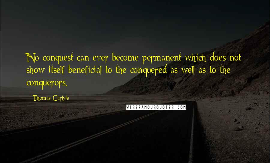 Thomas Carlyle Quotes: No conquest can ever become permanent which does not show itself beneficial to the conquered as well as to the conquerors.