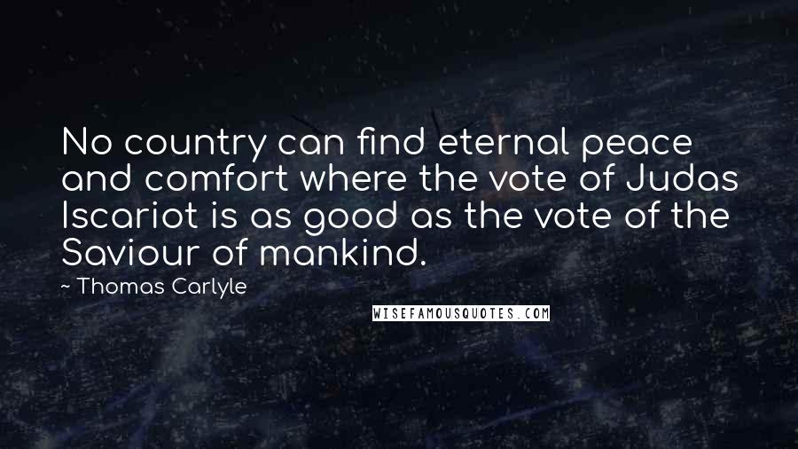 Thomas Carlyle Quotes: No country can find eternal peace and comfort where the vote of Judas Iscariot is as good as the vote of the Saviour of mankind.