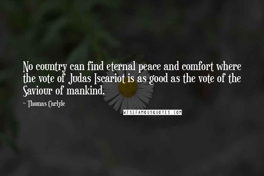 Thomas Carlyle Quotes: No country can find eternal peace and comfort where the vote of Judas Iscariot is as good as the vote of the Saviour of mankind.