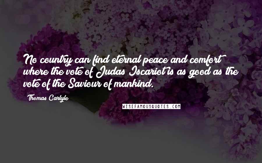 Thomas Carlyle Quotes: No country can find eternal peace and comfort where the vote of Judas Iscariot is as good as the vote of the Saviour of mankind.