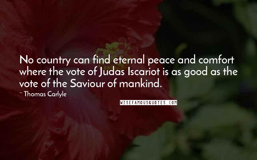 Thomas Carlyle Quotes: No country can find eternal peace and comfort where the vote of Judas Iscariot is as good as the vote of the Saviour of mankind.