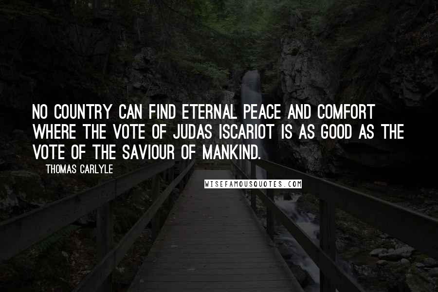 Thomas Carlyle Quotes: No country can find eternal peace and comfort where the vote of Judas Iscariot is as good as the vote of the Saviour of mankind.