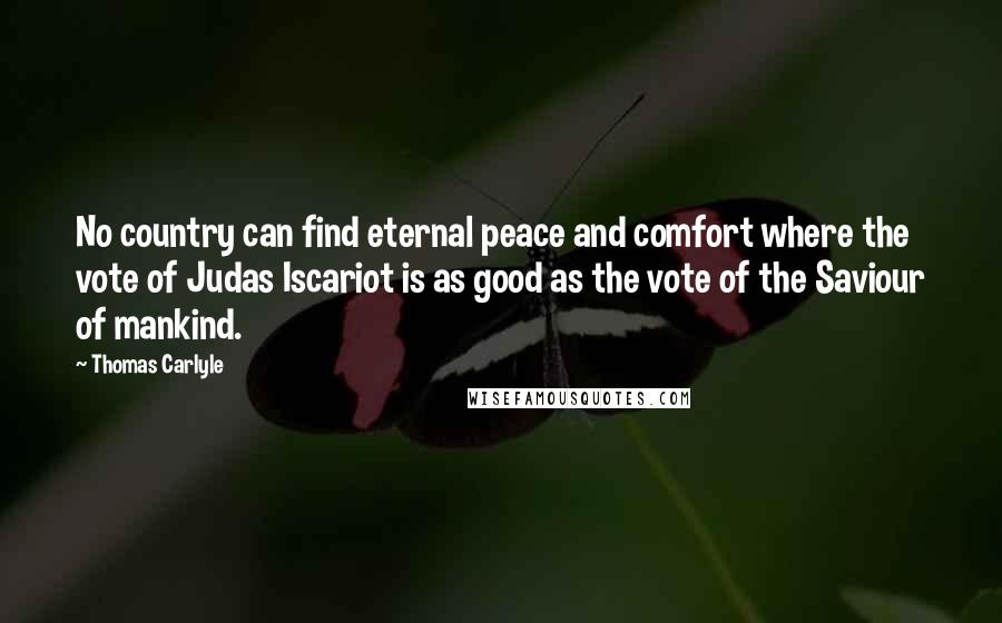 Thomas Carlyle Quotes: No country can find eternal peace and comfort where the vote of Judas Iscariot is as good as the vote of the Saviour of mankind.