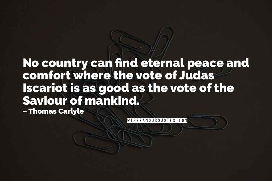 Thomas Carlyle Quotes: No country can find eternal peace and comfort where the vote of Judas Iscariot is as good as the vote of the Saviour of mankind.