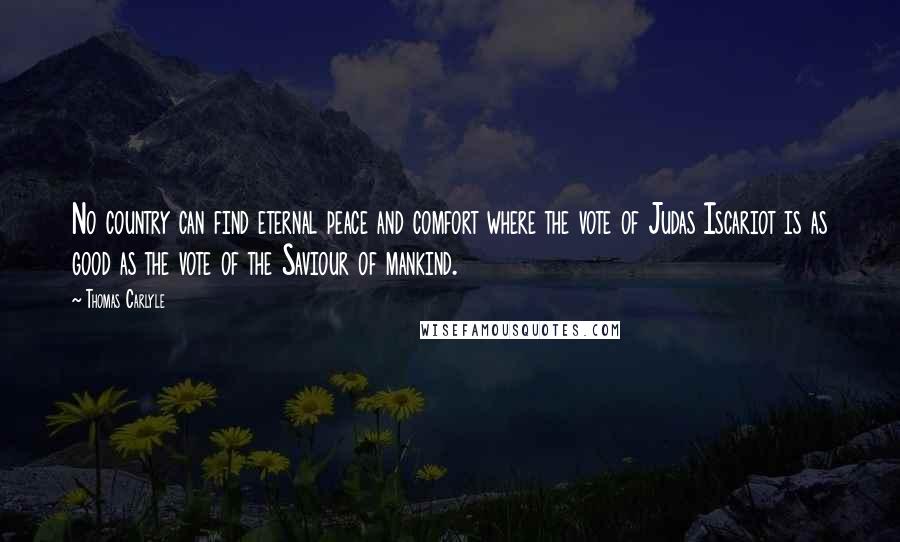 Thomas Carlyle Quotes: No country can find eternal peace and comfort where the vote of Judas Iscariot is as good as the vote of the Saviour of mankind.