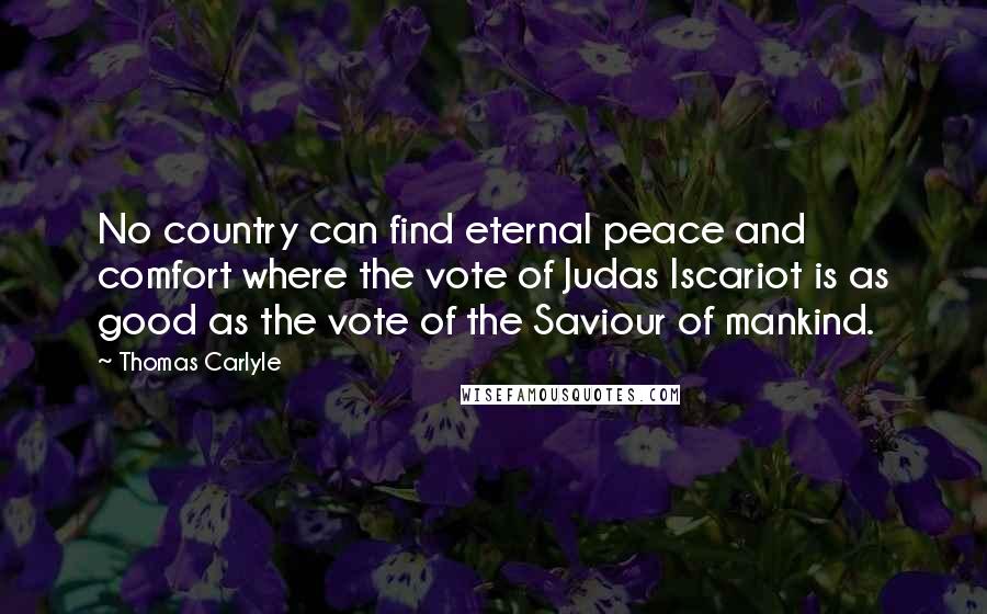 Thomas Carlyle Quotes: No country can find eternal peace and comfort where the vote of Judas Iscariot is as good as the vote of the Saviour of mankind.