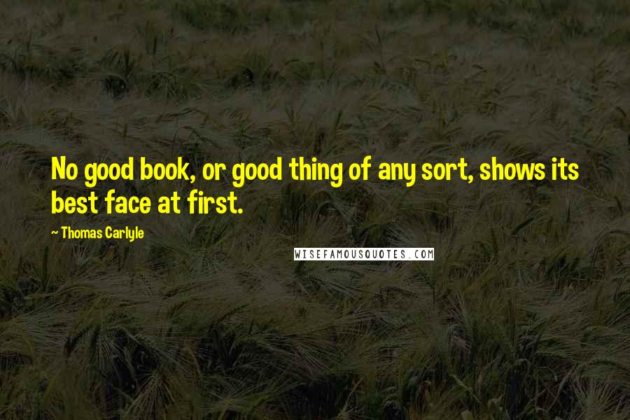 Thomas Carlyle Quotes: No good book, or good thing of any sort, shows its best face at first.