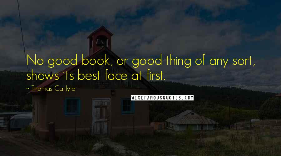 Thomas Carlyle Quotes: No good book, or good thing of any sort, shows its best face at first.