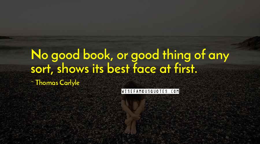 Thomas Carlyle Quotes: No good book, or good thing of any sort, shows its best face at first.
