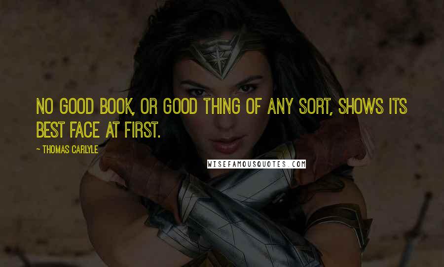 Thomas Carlyle Quotes: No good book, or good thing of any sort, shows its best face at first.