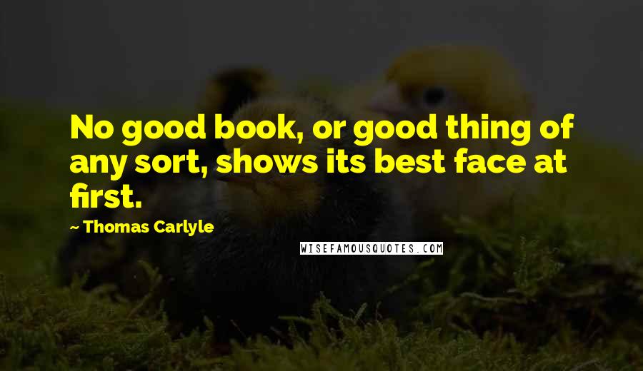 Thomas Carlyle Quotes: No good book, or good thing of any sort, shows its best face at first.