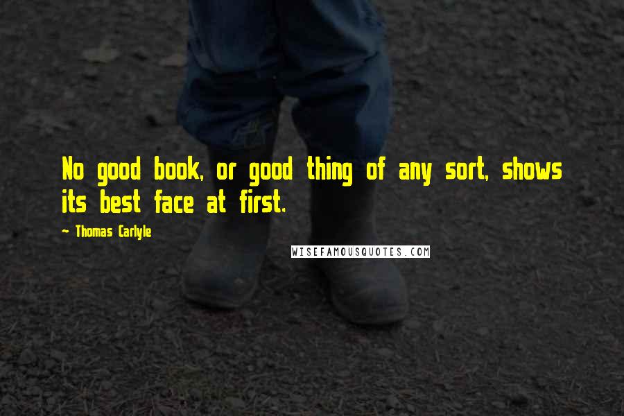 Thomas Carlyle Quotes: No good book, or good thing of any sort, shows its best face at first.