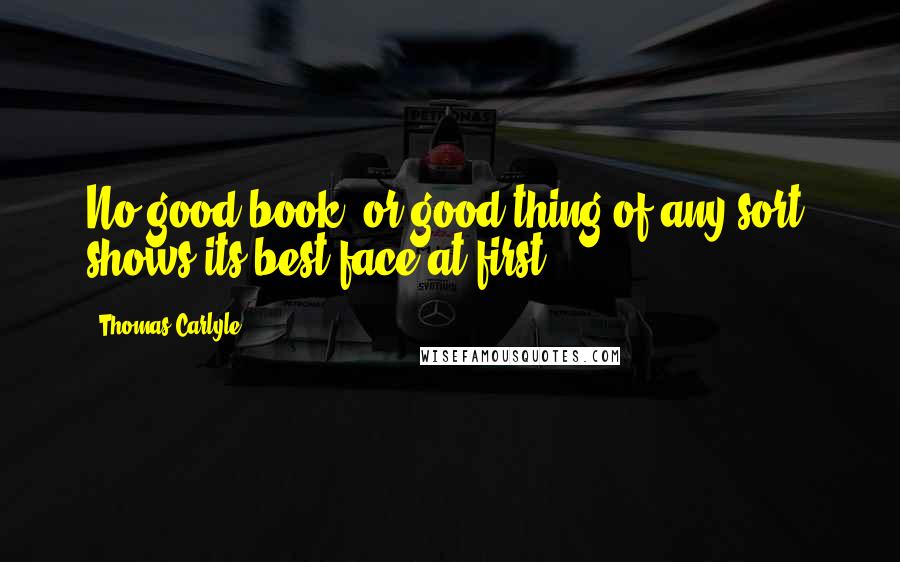 Thomas Carlyle Quotes: No good book, or good thing of any sort, shows its best face at first.