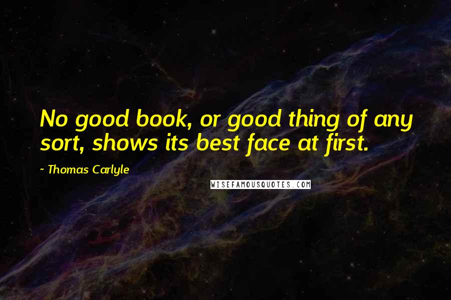 Thomas Carlyle Quotes: No good book, or good thing of any sort, shows its best face at first.