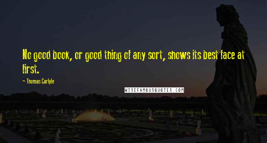 Thomas Carlyle Quotes: No good book, or good thing of any sort, shows its best face at first.