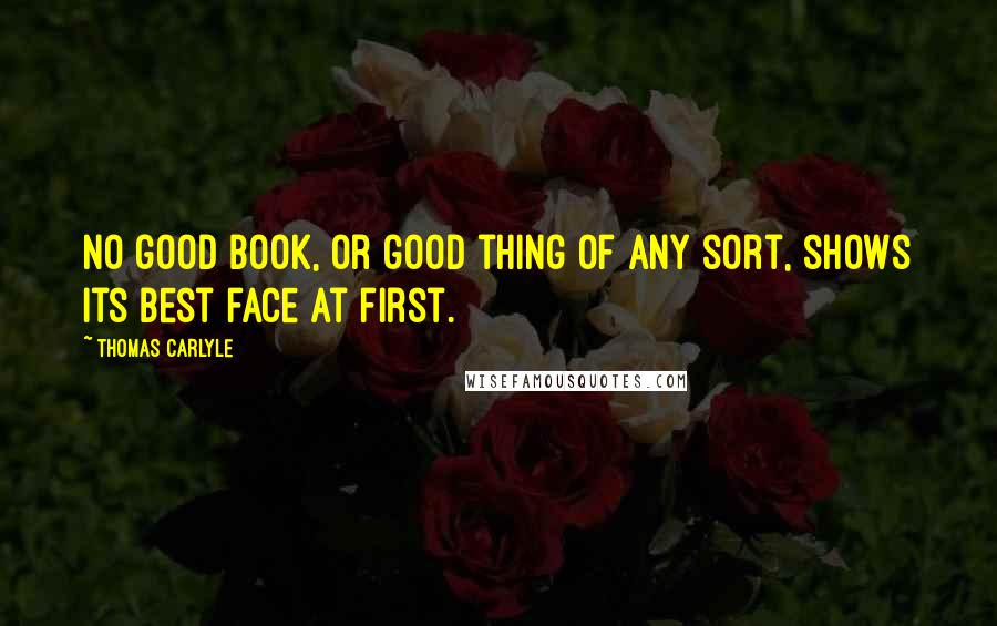 Thomas Carlyle Quotes: No good book, or good thing of any sort, shows its best face at first.