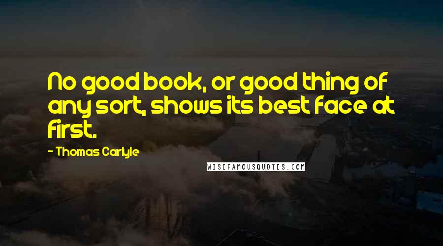 Thomas Carlyle Quotes: No good book, or good thing of any sort, shows its best face at first.