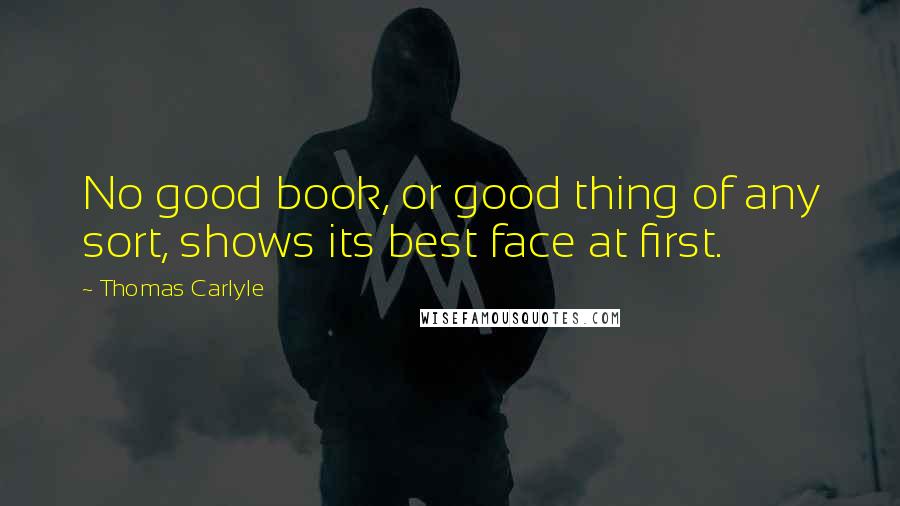 Thomas Carlyle Quotes: No good book, or good thing of any sort, shows its best face at first.
