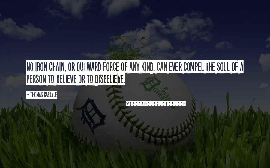 Thomas Carlyle Quotes: No iron chain, or outward force of any kind, can ever compel the soul of a person to believe or to disbelieve.
