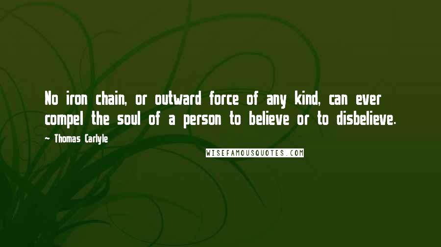 Thomas Carlyle Quotes: No iron chain, or outward force of any kind, can ever compel the soul of a person to believe or to disbelieve.