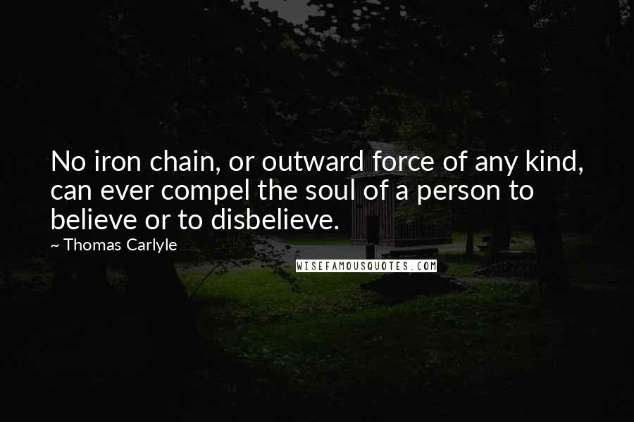 Thomas Carlyle Quotes: No iron chain, or outward force of any kind, can ever compel the soul of a person to believe or to disbelieve.