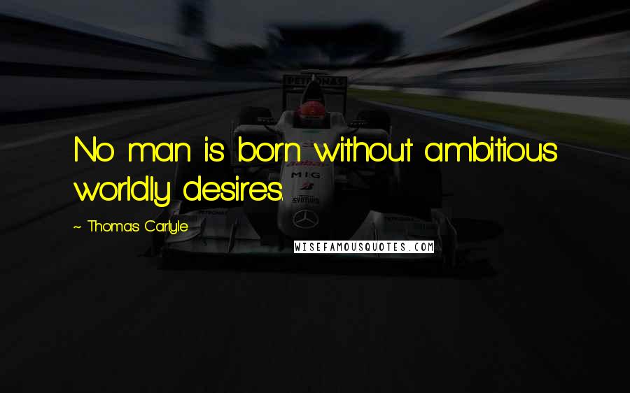 Thomas Carlyle Quotes: No man is born without ambitious worldly desires.