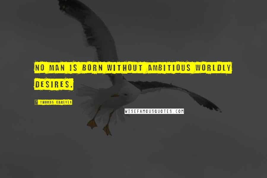 Thomas Carlyle Quotes: No man is born without ambitious worldly desires.